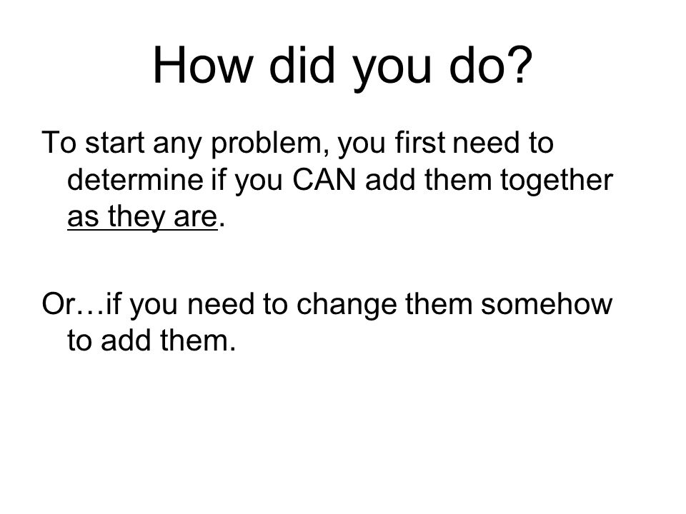 How did you do To start any problem, you first need to determine if you CAN add them together as they are.