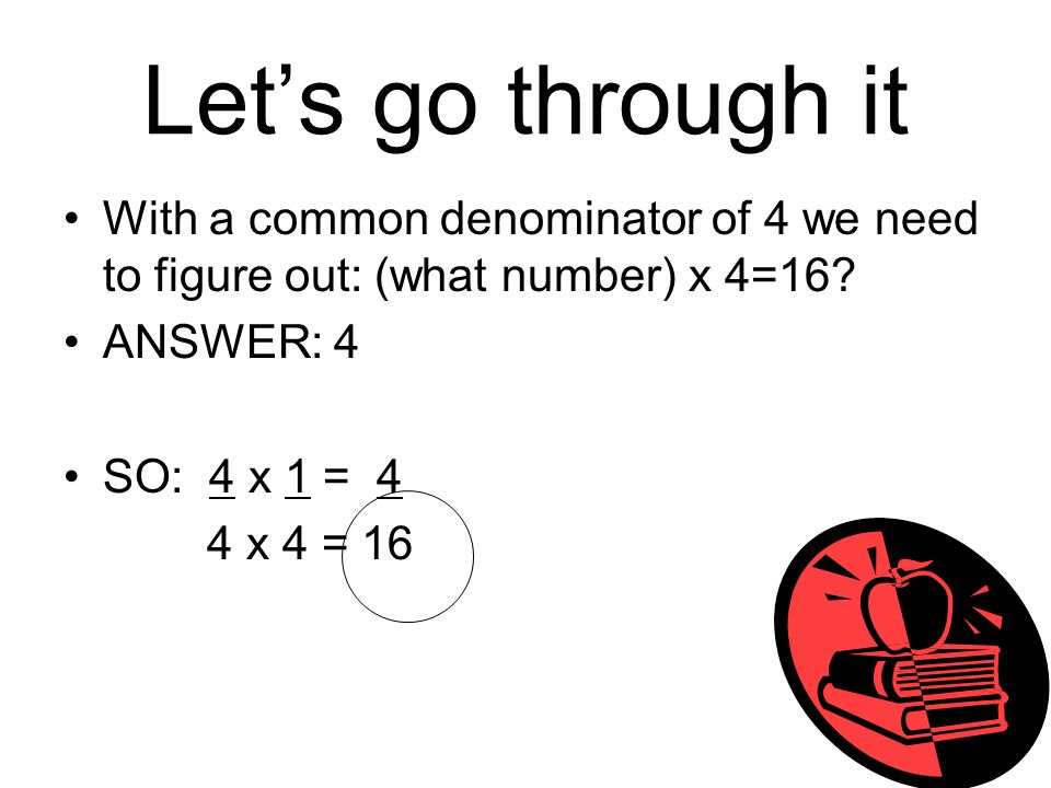 Let’s go through it With a common denominator of 4 we need to figure out: (what number) x 4=16 ANSWER: 4.
