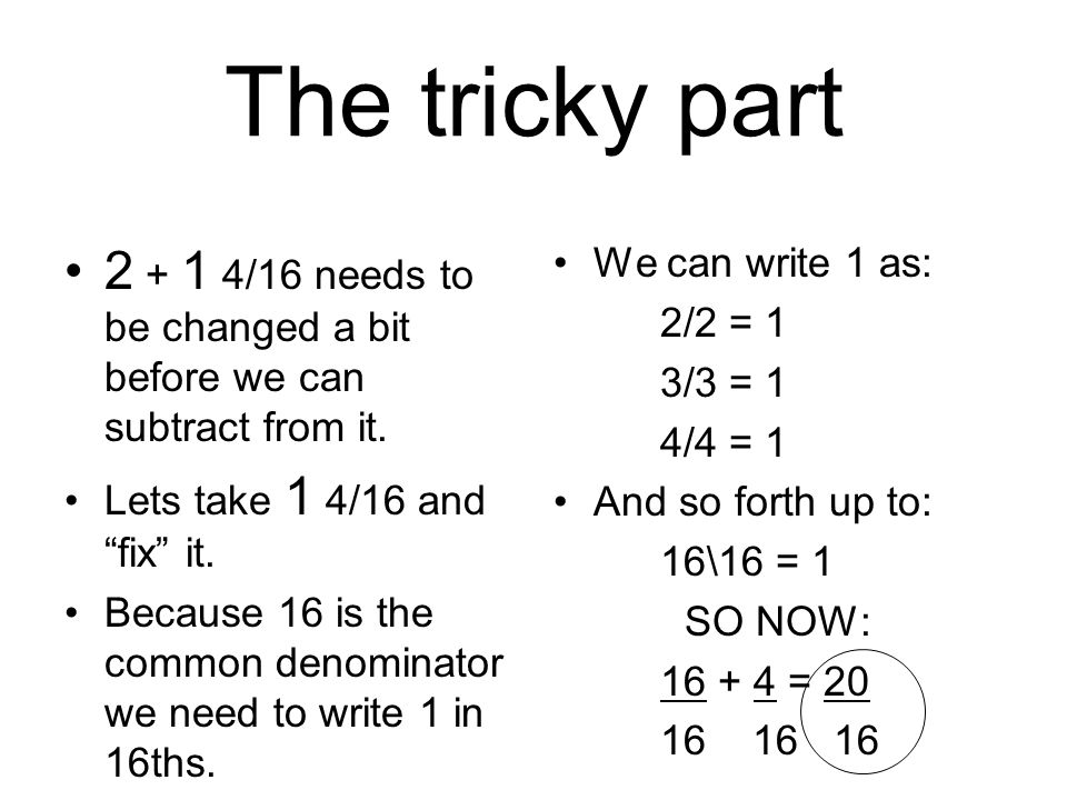 The tricky part /16 needs to be changed a bit before we can subtract from it. Lets take 1 4/16 and fix it.