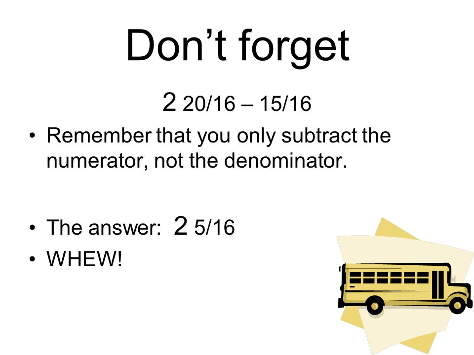 Don’t forget 2 20/16 – 15/16. Remember that you only subtract the numerator, not the denominator. The answer: 2 5/16.