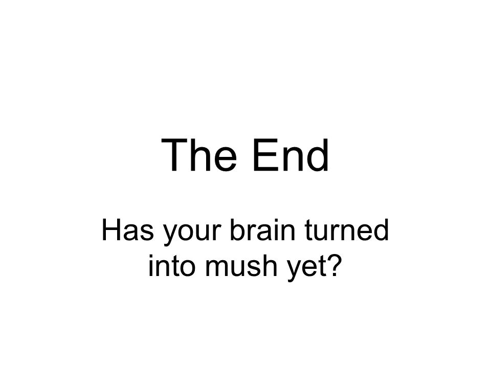 Has your brain turned into mush yet