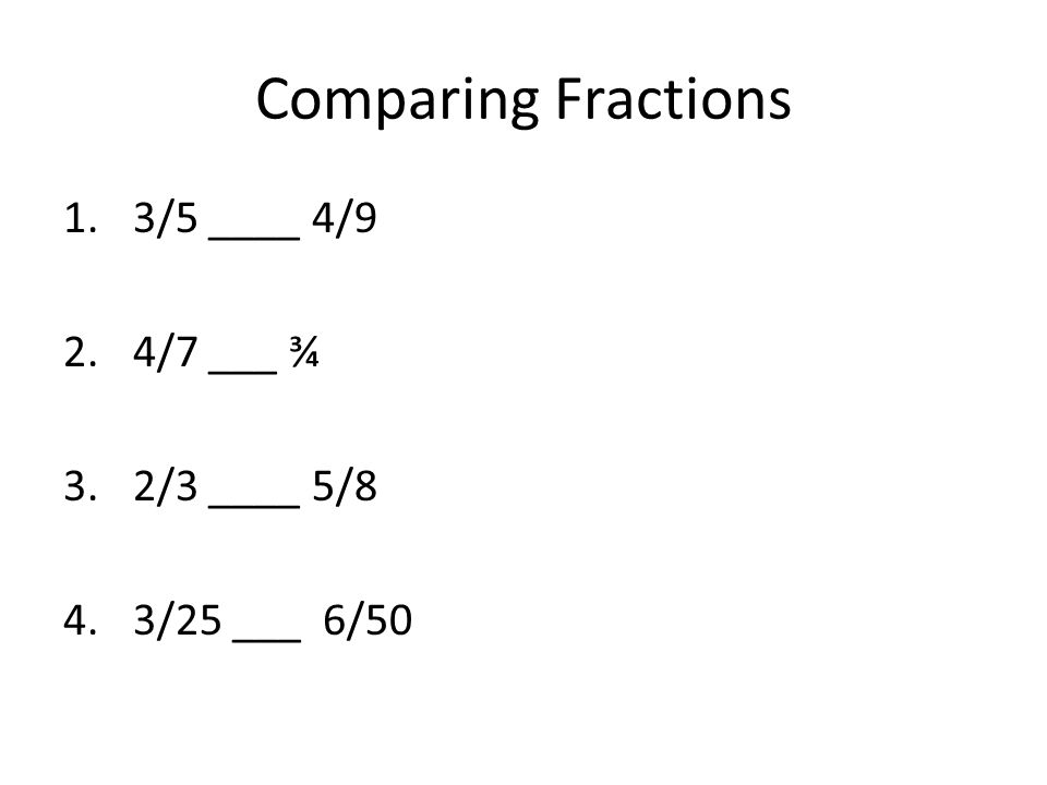 Comparing Fractions 3/5 ____ 4/9 4/7 ___ ¾ 2/3 ____ 5/8 3/25 ___ 6/50