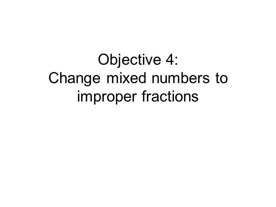 Objective 4: Change mixed numbers to improper fractions