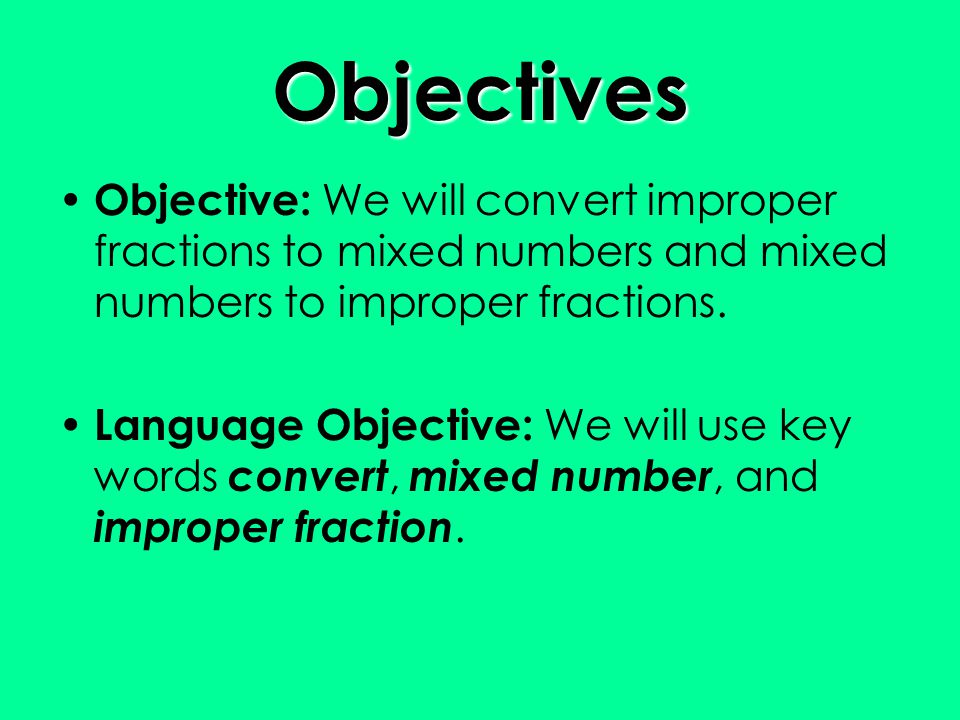Objectives Objective: We will convert improper fractions to mixed numbers and mixed numbers to improper fractions.