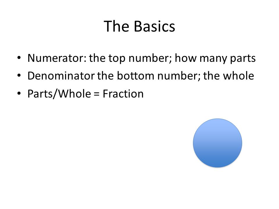 The Basics Numerator: the top number; how many parts