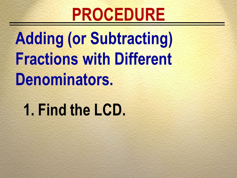 PROCEDURE Adding (or Subtracting) Fractions with Different Denominators. Find the LCD.