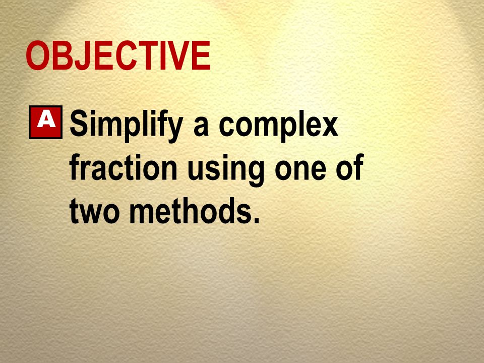 OBJECTIVE Simplify a complex fraction using one of two methods. A