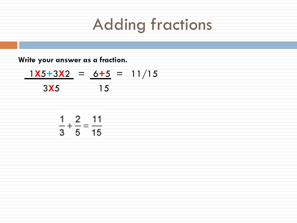 Adding fractions 1X5+3X2 = 6+5 = 11/15 3X5 15