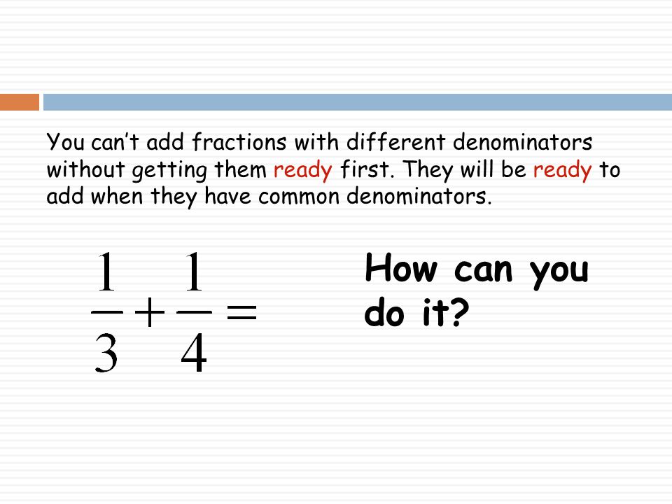 You can’t add fractions with different denominators without getting them ready first. They will be ready to add when they have common denominators.