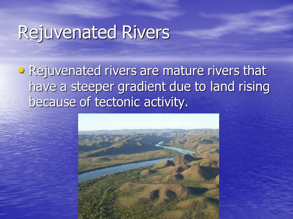 Rejuvenated Rivers Rejuvenated rivers are mature rivers that have a steeper gradient due to land rising because of tectonic activity.