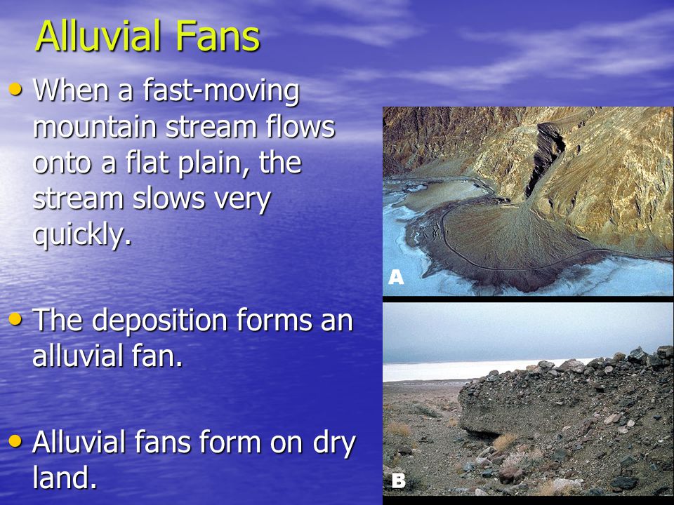 Alluvial Fans When a fast-moving mountain stream flows onto a flat plain, the stream slows very quickly.