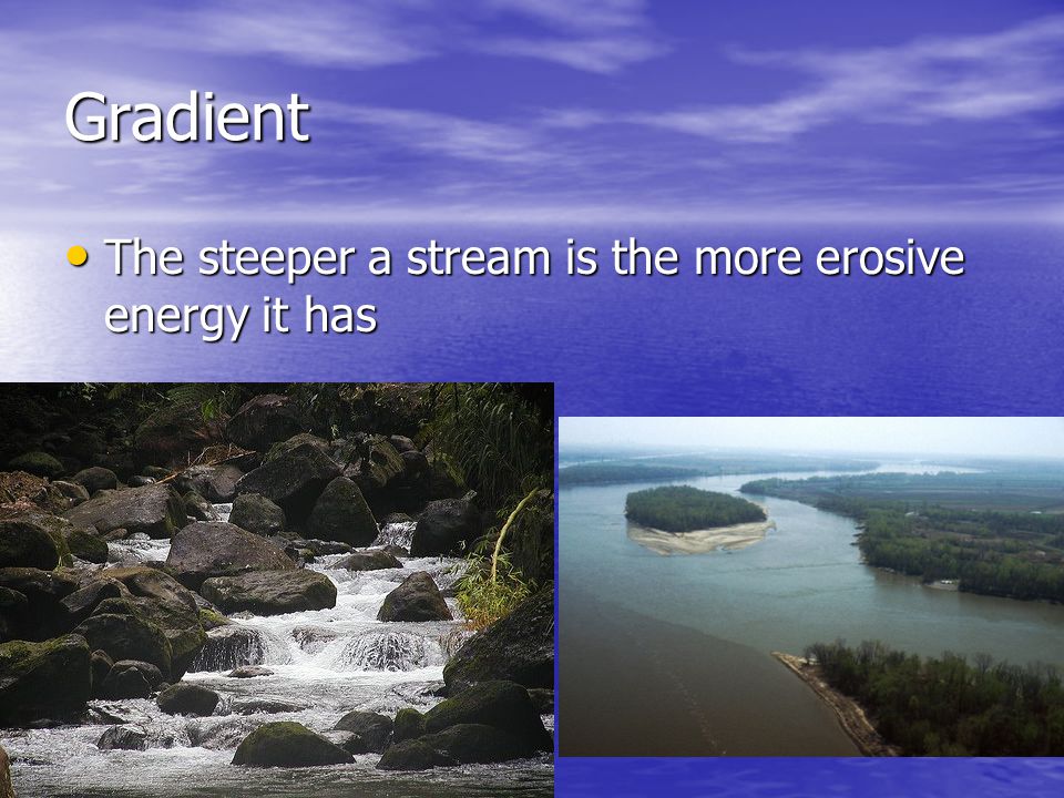 Gradient The steeper a stream is the more erosive energy it has
