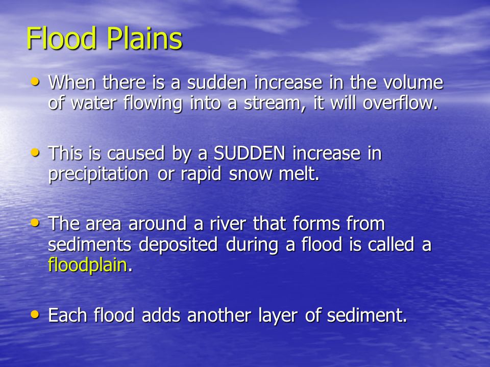 Flood Plains When there is a sudden increase in the volume of water flowing into a stream, it will overflow.