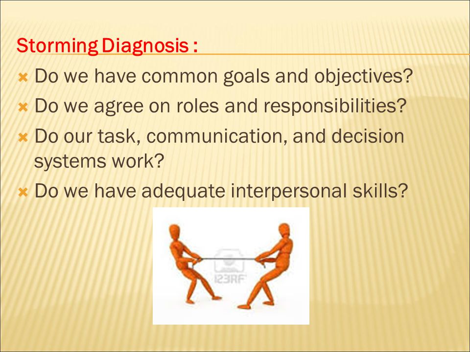Storming Diagnosis : Do we have common goals and objectives Do we agree on roles and responsibilities