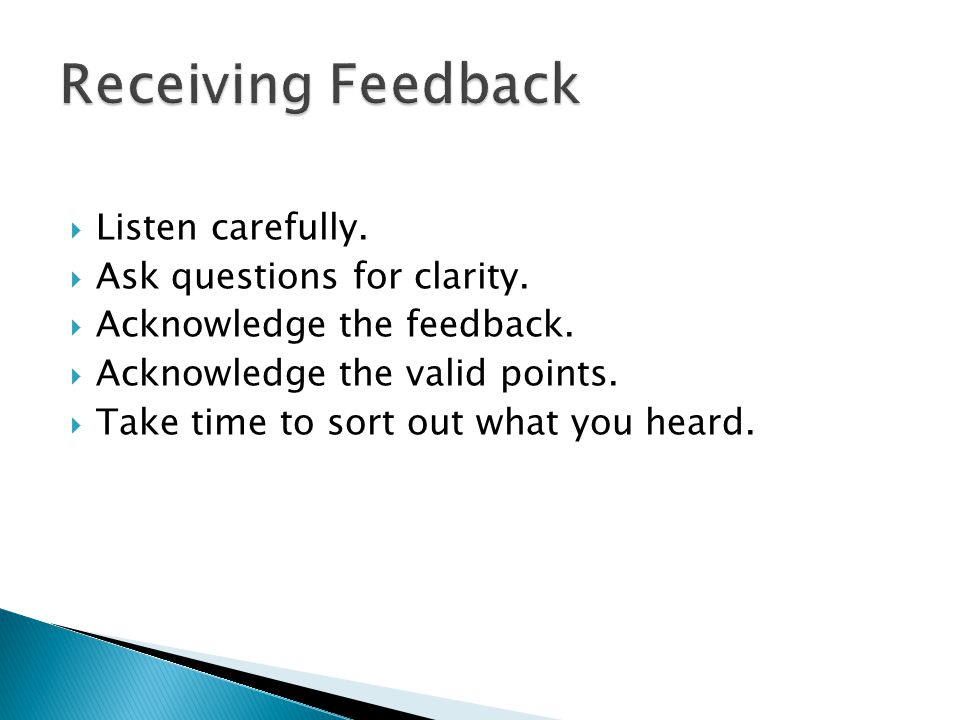 Receiving Feedback Listen carefully. Ask questions for clarity.