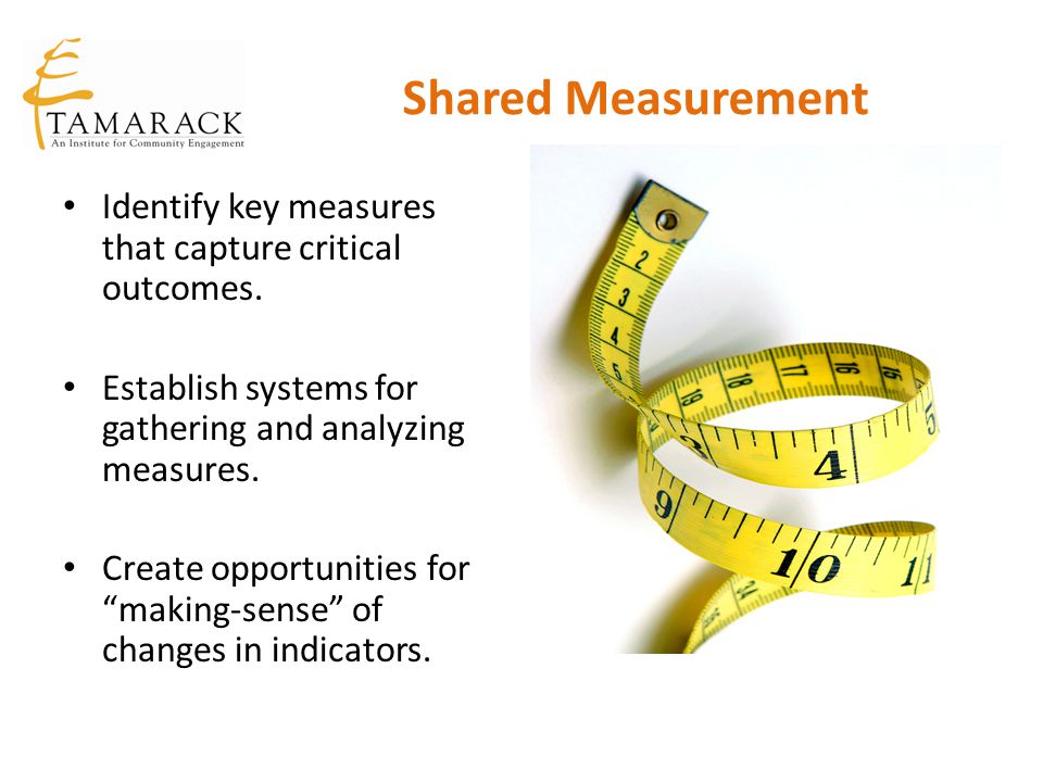 Shared Measurement Identify key measures that capture critical outcomes. Establish systems for gathering and analyzing measures.