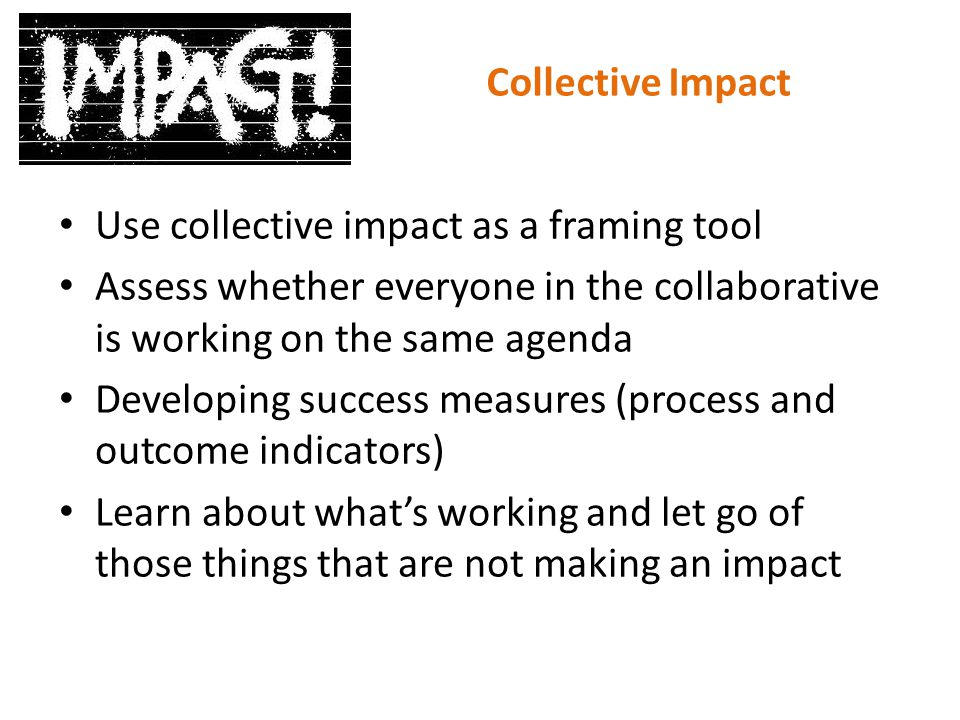 Collective Impact Use collective impact as a framing tool. Assess whether everyone in the collaborative is working on the same agenda.