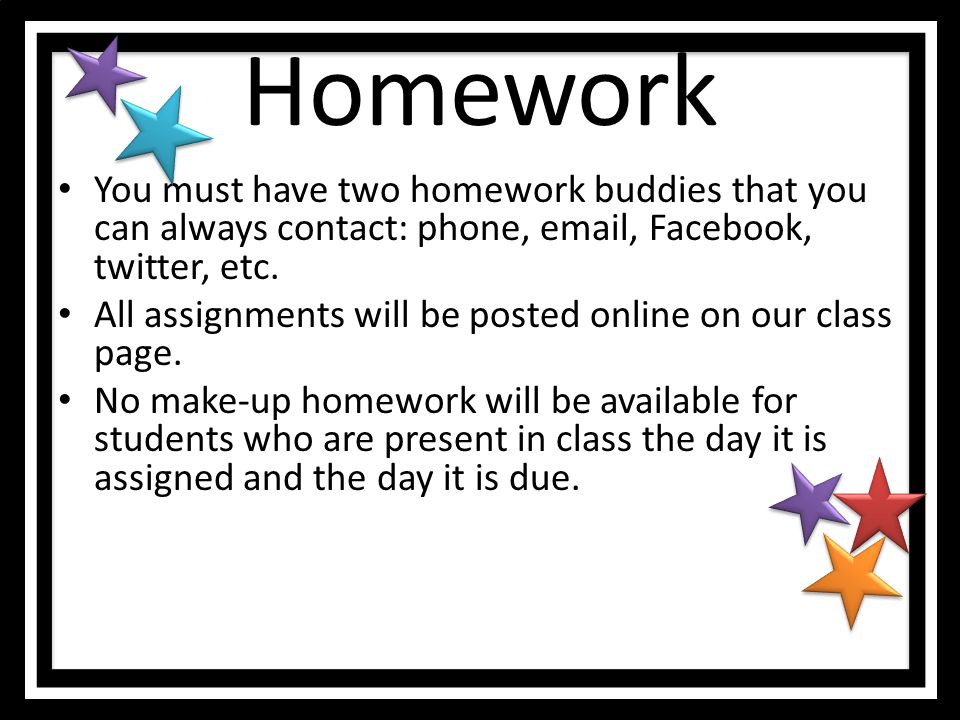 Homework You must have two homework buddies that you can always contact: phone,  , Facebook, twitter, etc.