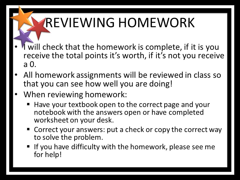 REVIEWING HOMEWORK I will check that the homework is complete, if it is you receive the total points it’s worth, if it’s not you receive a 0.