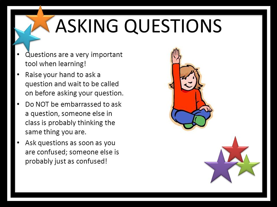 ASKING QUESTIONS Questions are a very important tool when learning!