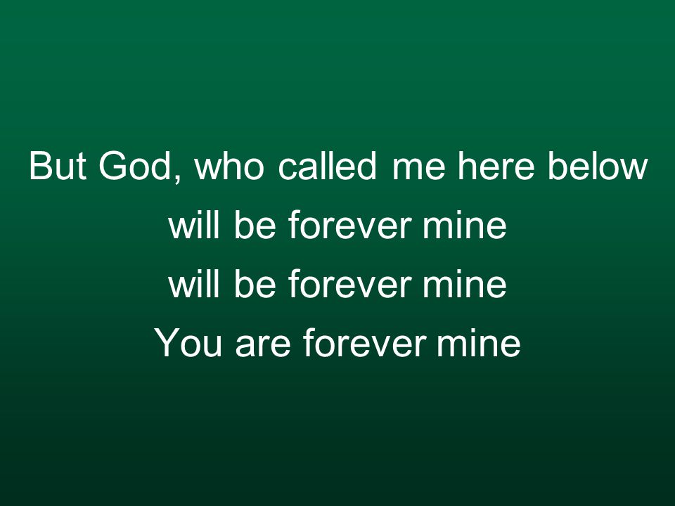 But God, who called me here below will be forever mine will be forever mine You are forever mine