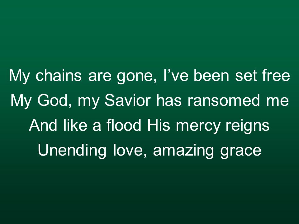 My chains are gone, I’ve been set free My God, my Savior has ransomed me And like a flood His mercy reigns Unending love, amazing grace