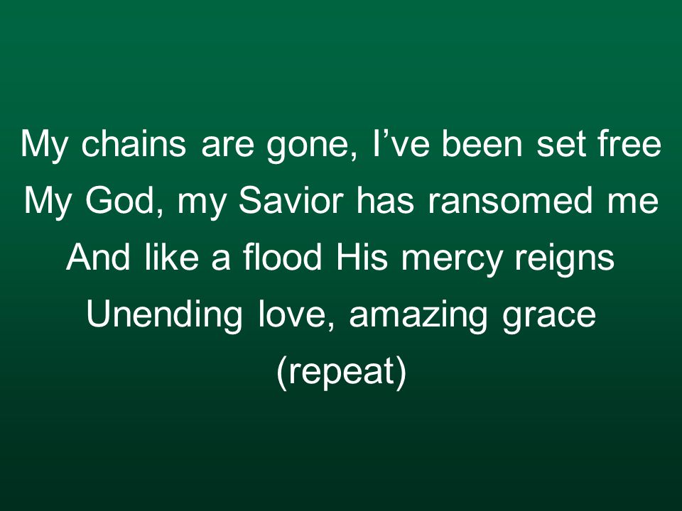 My chains are gone, I’ve been set free My God, my Savior has ransomed me And like a flood His mercy reigns Unending love, amazing grace (repeat)