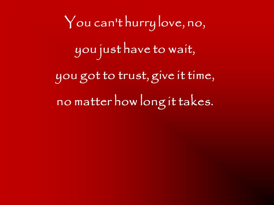 you got to trust, give it time, no matter how long it takes.