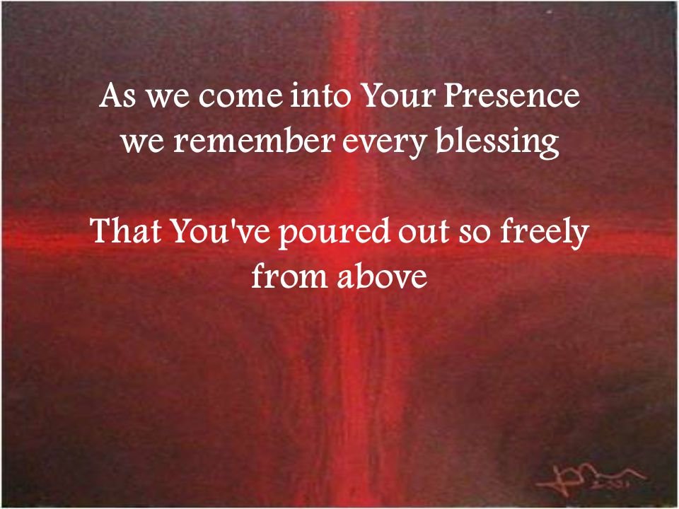 As we come into Your Presence we remember every blessing