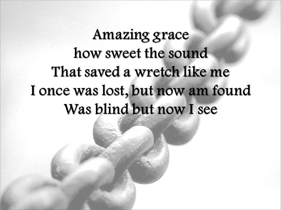 Amazing grace how sweet the sound That saved a wretch like me I once was lost, but now am found Was blind but now I see
