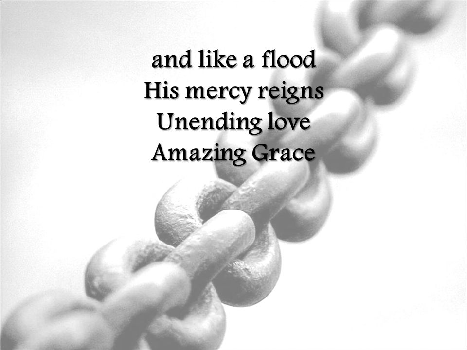 and like a flood His mercy reigns Unending love Amazing Grace