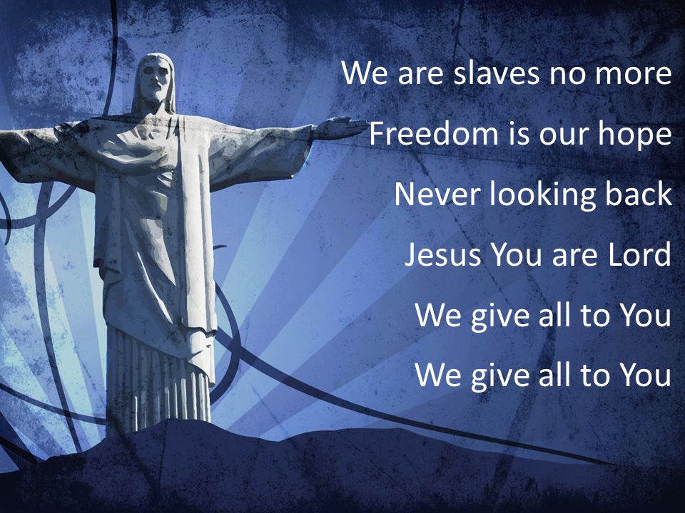 We are slaves no more Freedom is our hope Never looking back Jesus You are Lord We give all to You