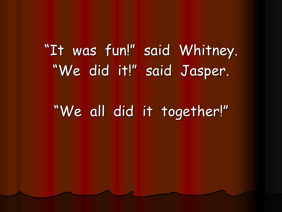 It was fun! said Whitney. We did it! said Jasper.