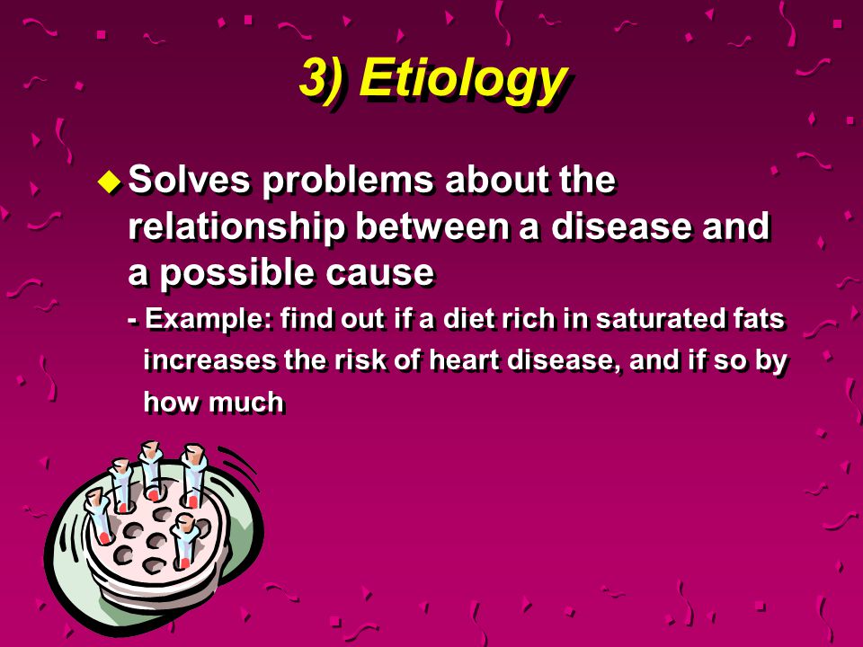 3) Etiology Solves problems about the relationship between a disease and a possible cause. - Example: find out if a diet rich in saturated fats.