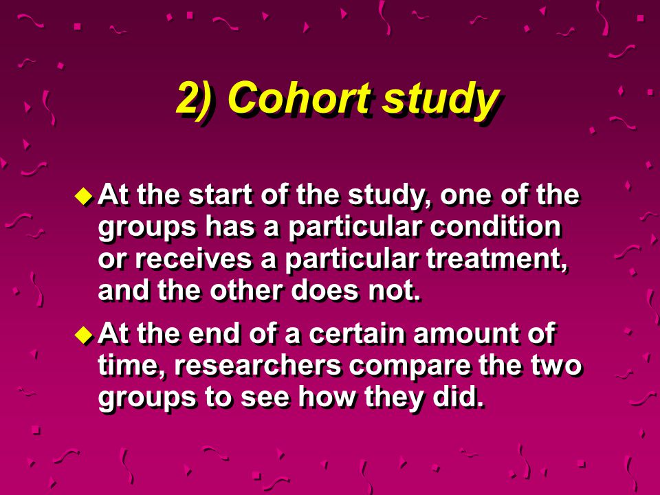 2) Cohort study At the start of the study, one of the groups has a particular condition or receives a particular treatment, and the other does not.