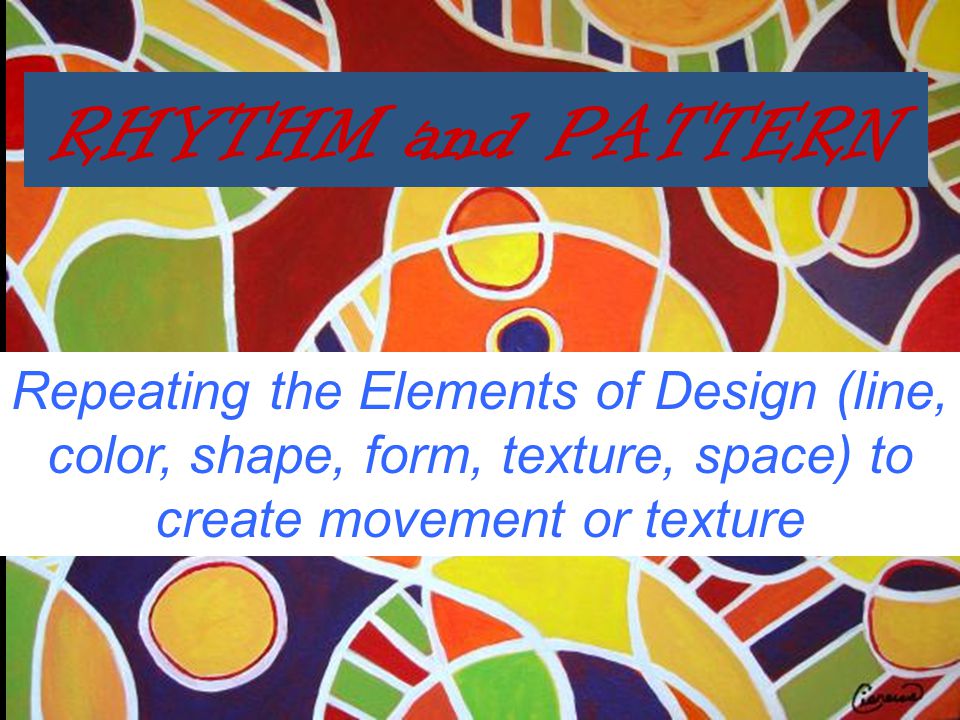 RHYTHM and PATTERN Repeating the Elements of Design (line, color, shape, form, texture, space) to create movement or texture.