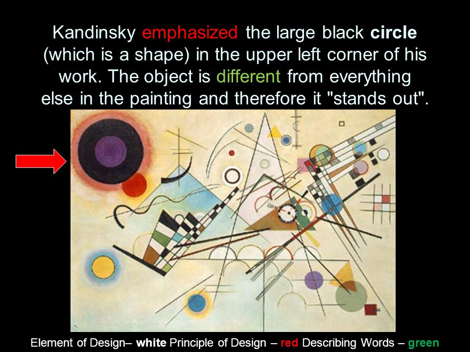 Kandinsky emphasized the large black circle (which is a shape) in the upper left corner of his work. The object is different from everything else in the painting and therefore it stands out .