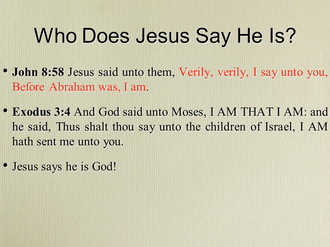 Who Does Jesus Say He Is John 8:58 Jesus said unto them, Verily, verily, I say unto you, Before Abraham was, I am.