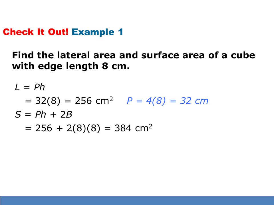 Check It Out! Example 1 Find the lateral area and surface area of a cube with edge length 8 cm. L = Ph.