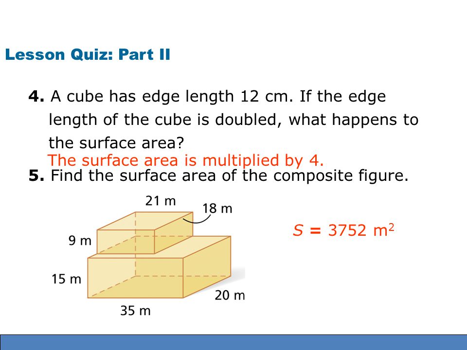 Lesson Quiz: Part II 4. A cube has edge length 12 cm. If the edge length of the cube is doubled, what happens to the surface area
