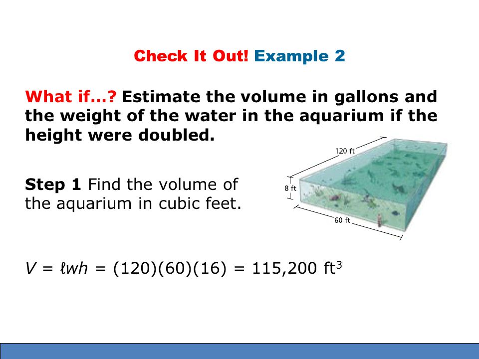 Check It Out! Example 2 What if… Estimate the volume in gallons and the weight of the water in the aquarium if the height were doubled.