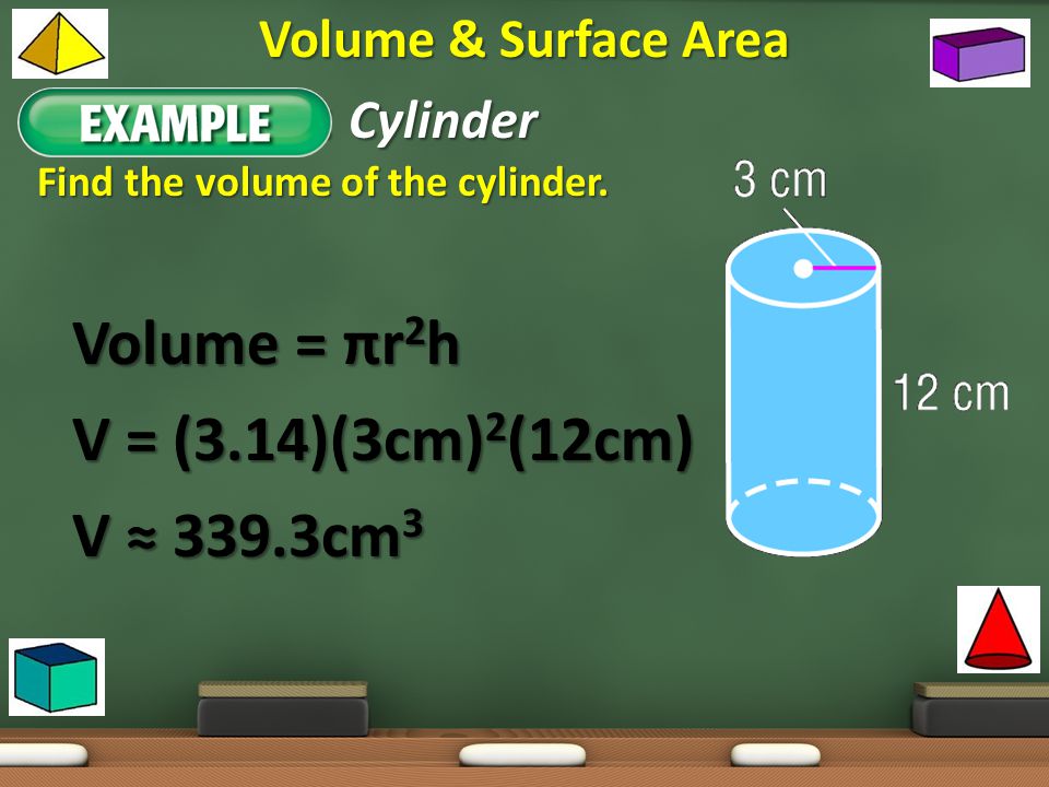 Example 1: Cylinder Volume = πr2h V = (3.14)(3cm)2(12cm) V ≈ 339.3cm3