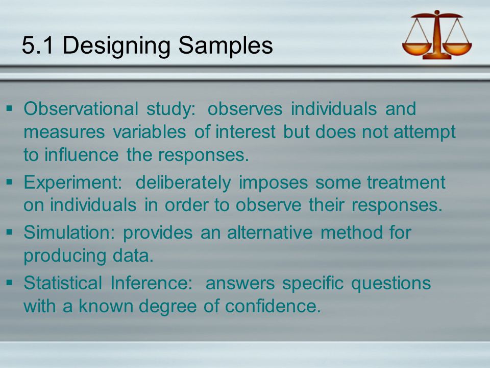 5.1 Designing Samples Observational study: observes individuals and measures variables of interest but does not attempt to influence the responses.