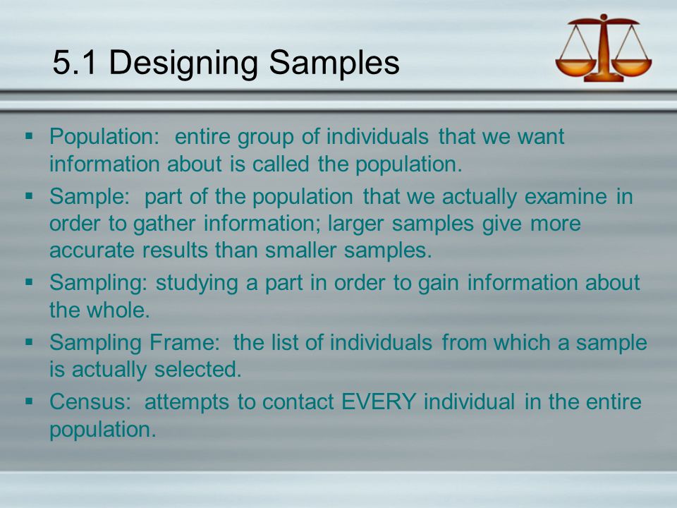 5.1 Designing Samples Population: entire group of individuals that we want information about is called the population.