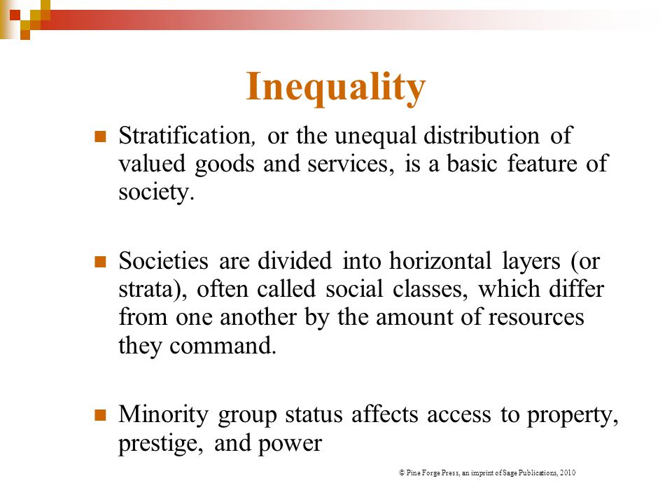 Inequality Stratification, or the unequal distribution of valued goods and services, is a basic feature of society.