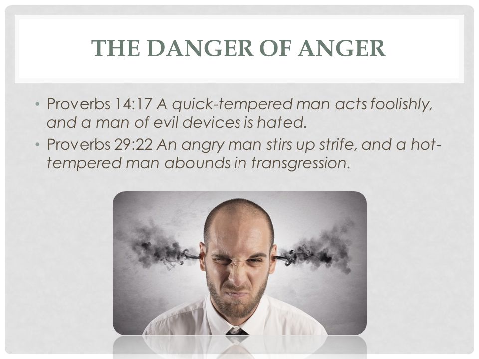 The Danger of Anger Proverbs 14:17 A quick-tempered man acts foolishly, and a man of evil devices is hated.