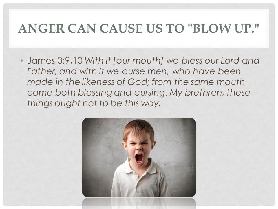 Anger can cause us to blow up.