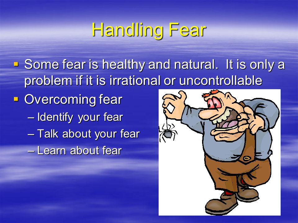 Handling Fear Some fear is healthy and natural. It is only a problem if it is irrational or uncontrollable.