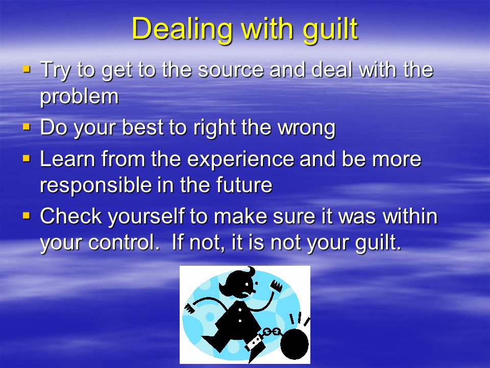 Dealing with guilt Try to get to the source and deal with the problem