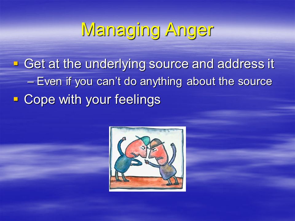 Managing Anger Get at the underlying source and address it